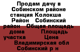 Продам дачу в Собинском районе,станция Колокша. › Район ­ Собинский район › Общая площадь дома ­ 40 › Площадь участка ­ 700 › Цена ­ 180 000 - Владимирская обл., Собинский р-н, Колокша д. Недвижимость » Дома, коттеджи, дачи продажа   